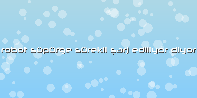 Robot Süpürge Sürekli şarj Ediliyor Diyor