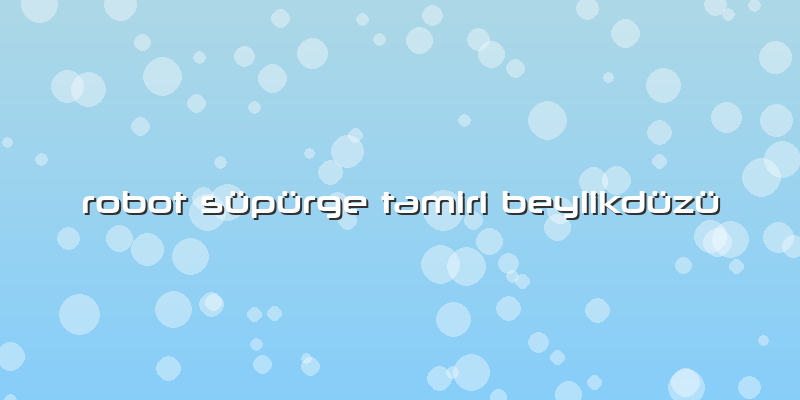 Robot Süpürge Tamiri Beylikdüzü