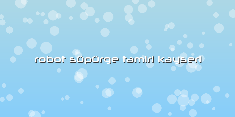 Robot Süpürge Tamiri Kayseri