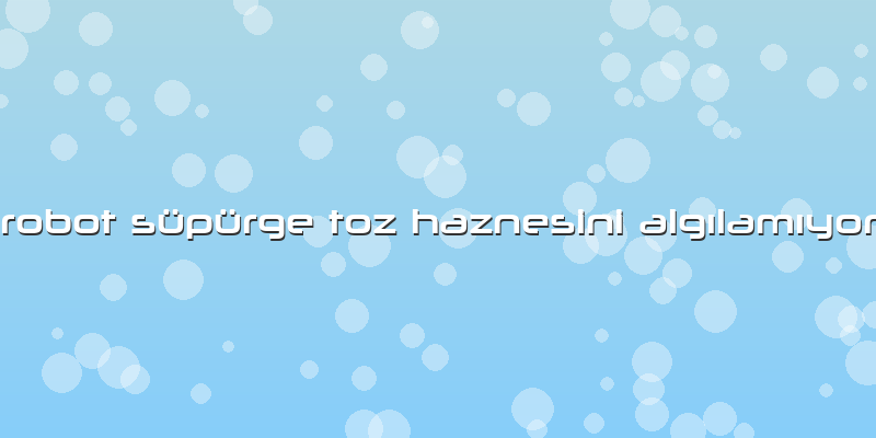 Robot Süpürge Toz Haznesini Algılamıyor