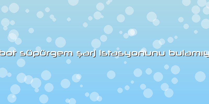 Robot Süpürgem şarj Istasyonunu Bulamıyor