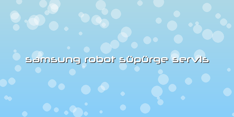 Samsung Robot Süpürge Servis