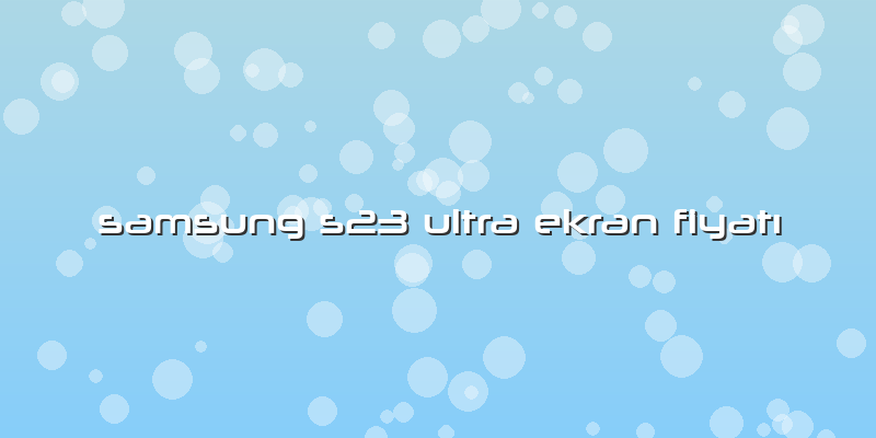 Samsung S23 Ultra Ekran Fiyatı