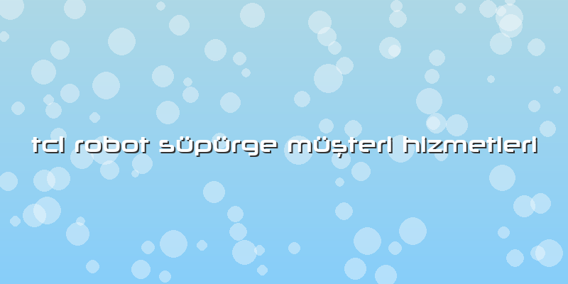 Tcl Robot Süpürge Müşteri Hizmetleri