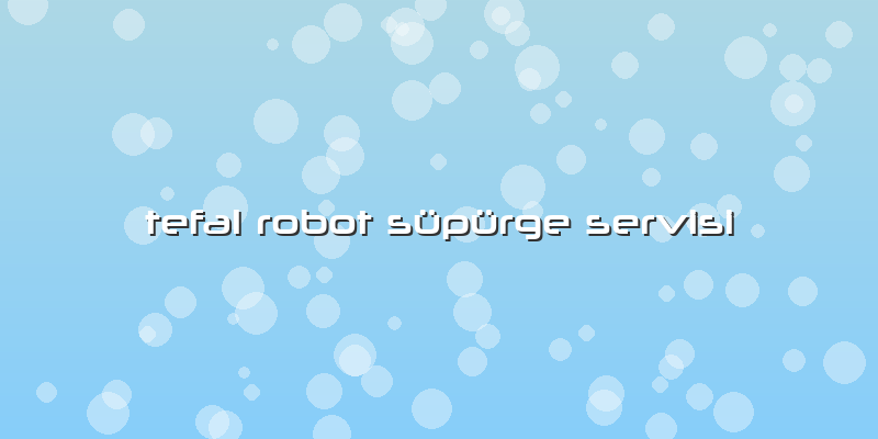 Tefal Robot Süpürge Servisi