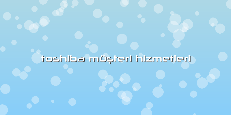 Toshiba Müşteri Hizmetleri