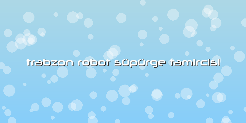Trabzon Robot Süpürge Tamircisi