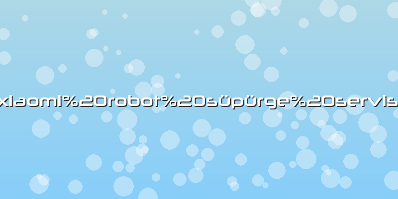 Xiaomi robot süpürge servisi