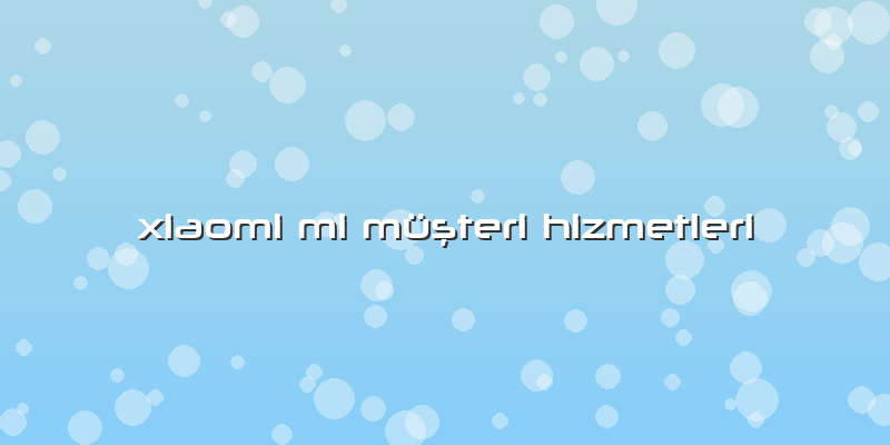 Xiaomi Mi Müşteri Hizmetleri