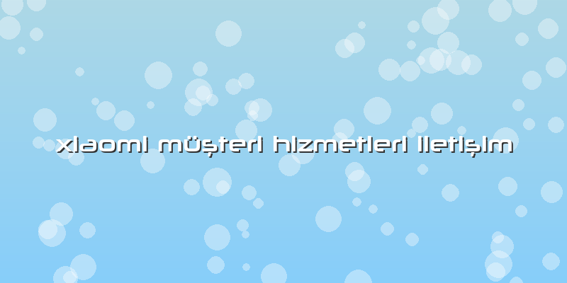 Xiaomi Müşteri Hizmetleri Iletişim