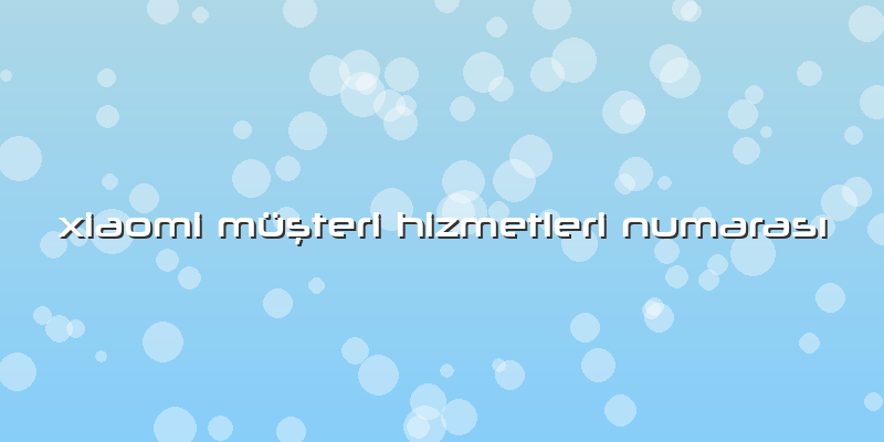 Xiaomi Müşteri Hizmetleri Numarası