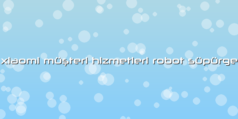 Xiaomi Müşteri Hizmetleri Robot Süpürge