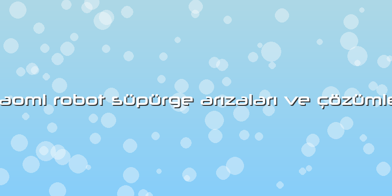 Xiaomi Robot Süpürge Arızaları Ve çözümleri