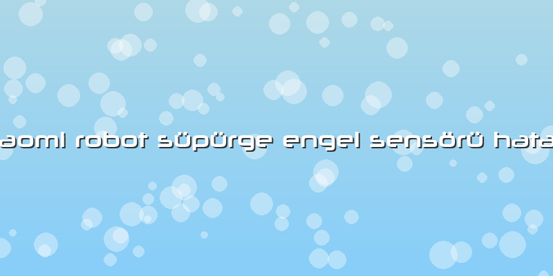 Xiaomi Robot Süpürge Engel Sensörü Hatası