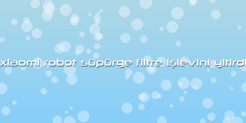 Xiaomi Robot Süpürge Filtre Işlevini Yitirdi