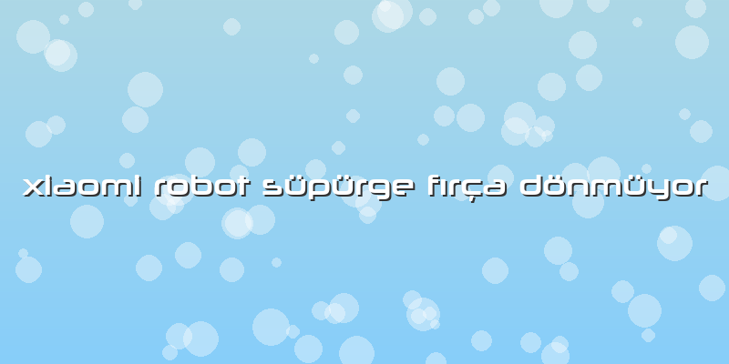 Xiaomi Robot Süpürge Fırça Dönmüyor