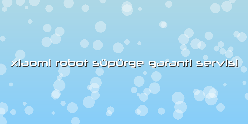 Xiaomi Robot Süpürge Garanti Servisi