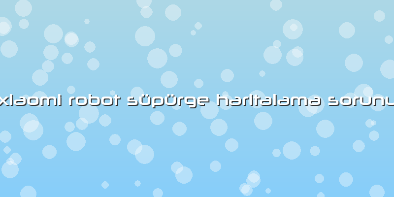 Xiaomi Robot Süpürge Haritalama Sorunu