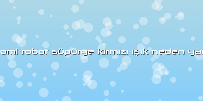 Xiaomi Robot Süpürge Kırmızı ışık Neden Yanar