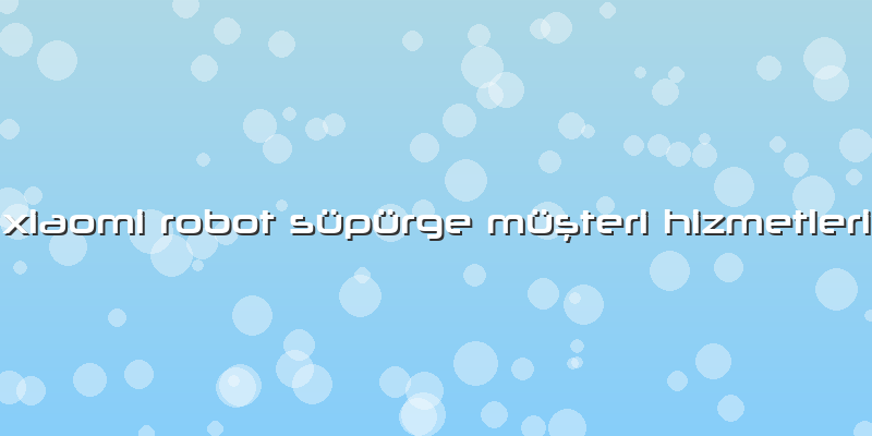 Xiaomi Robot Süpürge Müşteri Hizmetleri