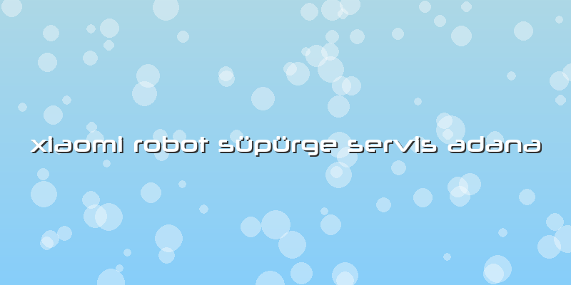 Xiaomi Robot Süpürge Servis Adana