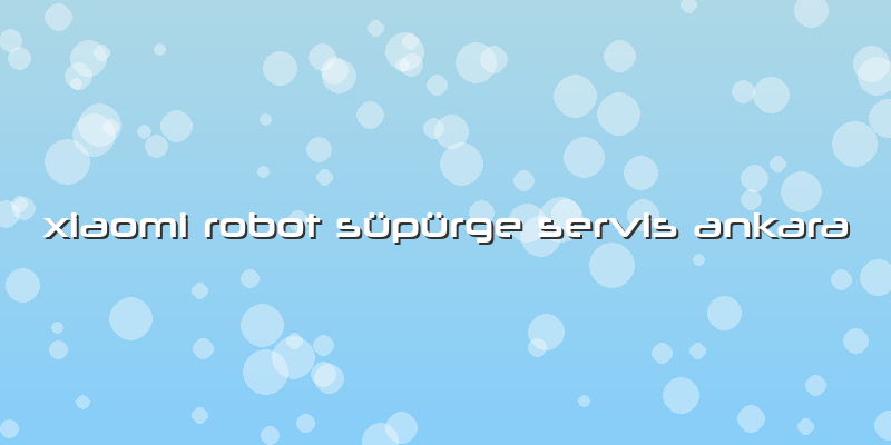 Xiaomi Robot Süpürge Servis Ankara