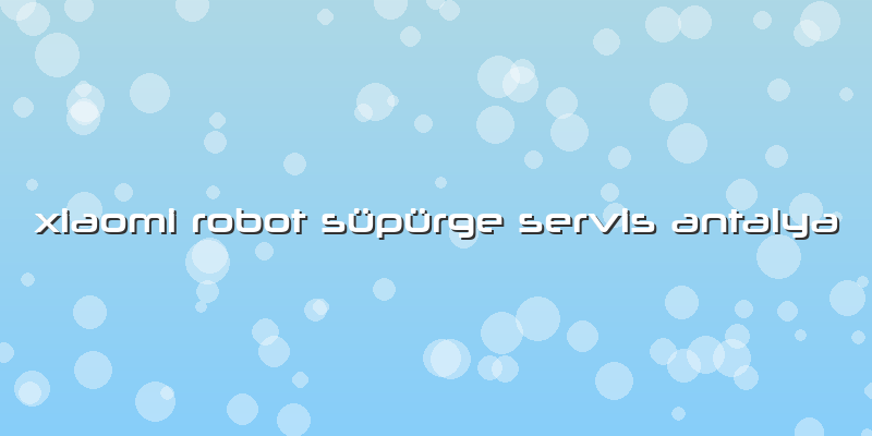 Xiaomi Robot Süpürge Servis Antalya