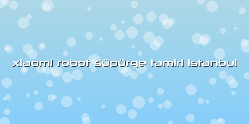 Xiaomi Robot Süpürge Tamiri Istanbul