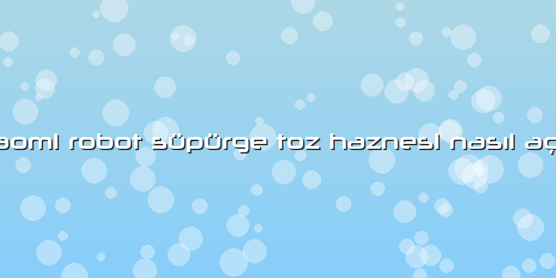 Xiaomi Robot Süpürge Toz Haznesi Nasıl Açılır