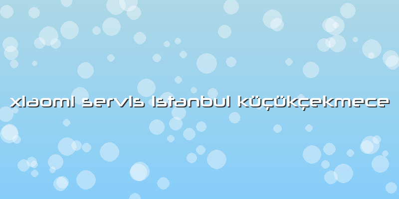 Xiaomi Servis Istanbul Küçükçekmece