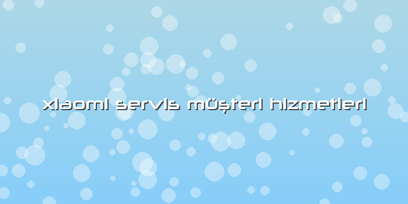 Xiaomi Servis Müşteri Hizmetleri