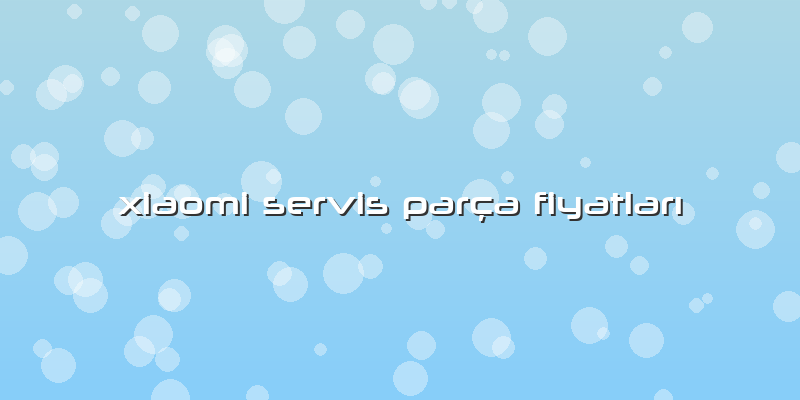 Xiaomi Servis Parça Fiyatları