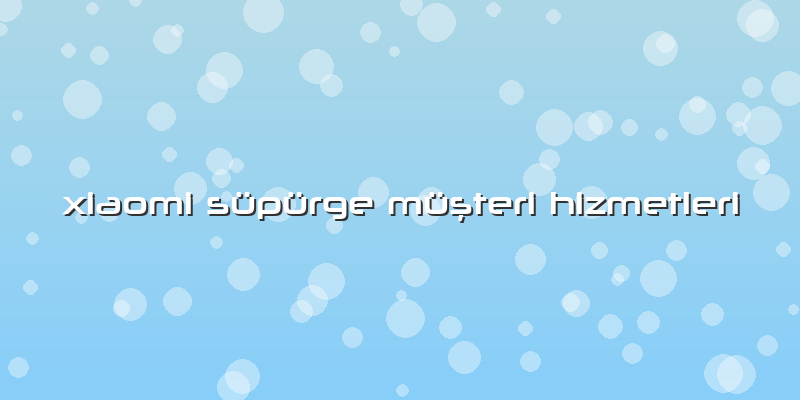Xiaomi Süpürge Müşteri Hizmetleri