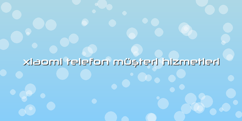 Xiaomi Telefon Müşteri Hizmetleri